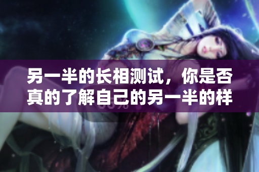 另一半的长相测试，你是否真的了解自己的另一半的样子呢