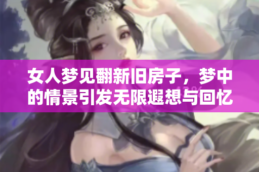 女人梦见翻新旧房子，梦中的情景引发无限遐想与回忆