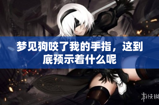 梦见狗咬了我的手指，这到底预示着什么呢