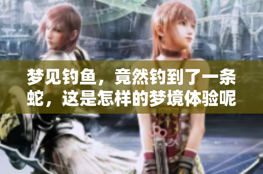 梦见钓鱼，竟然钓到了一条蛇，这是怎样的梦境体验呢