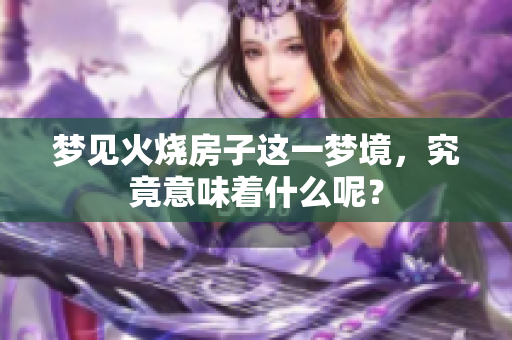 梦见火烧房子这一梦境，究竟意味着什么呢？