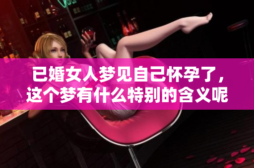 已婚女人梦见自己怀孕了，这个梦有什么特别的含义呢