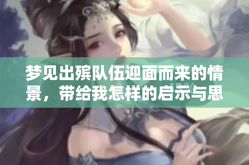 梦见出殡队伍迎面而来的情景，带给我怎样的启示与思考呢
