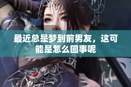 最近总是梦到前男友，这可能是怎么回事呢