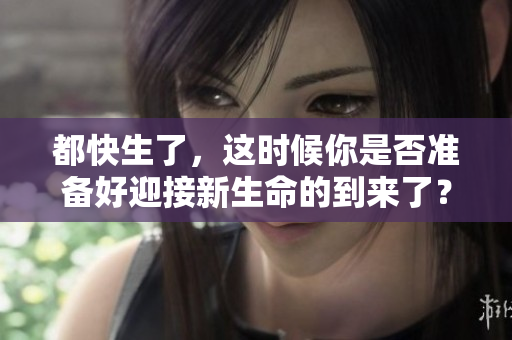 都快生了，这时候你是否准备好迎接新生命的到来了？