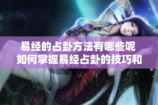 易经的占卦方法有哪些呢 如何掌握易经占卦的技巧和步骤