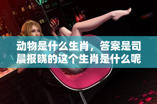 动物是什么生肖，答案是司晨报晓的这个生肖是什么呢
