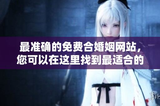 最准确的免费合婚姻网站，您可以在这里找到最适合的伴侣。