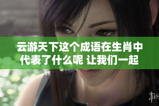 云游天下这个成语在生肖中代表了什么呢 让我们一起解读一下吧