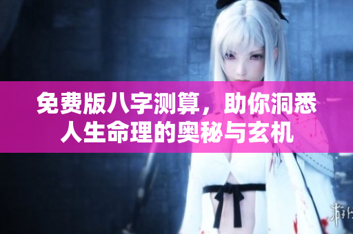 免费版八字测算，助你洞悉人生命理的奥秘与玄机