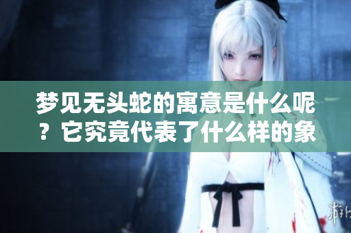梦见无头蛇的寓意是什么呢？它究竟代表了什么样的象征含义呢？
