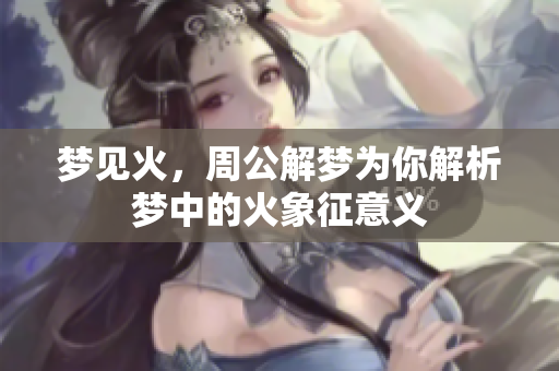 梦见火，周公解梦为你解析梦中的火象征意义