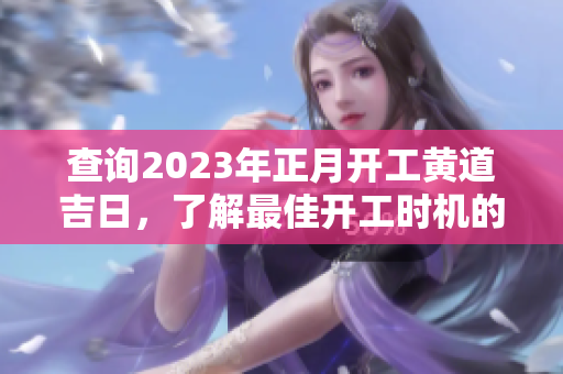查询2023年正月开工黄道吉日，了解最佳开工时机的选择与注意事项