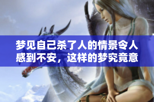 梦见自己杀了人的情景令人感到不安，这样的梦究竟意味着什么呢