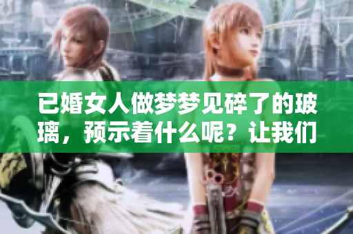 已婚女人做梦梦见碎了的玻璃，预示着什么呢？让我们来解读一下。
