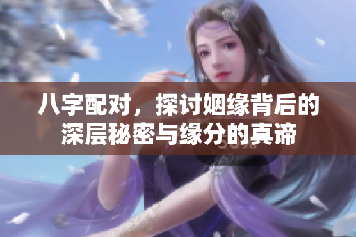 八字配对，探讨姻缘背后的深层秘密与缘分的真谛