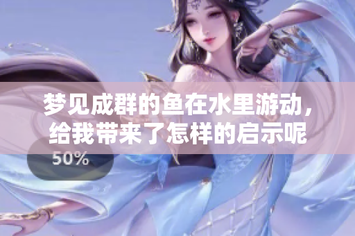 梦见成群的鱼在水里游动，给我带来了怎样的启示呢