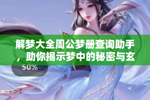 解梦大全周公梦册查询助手，助你揭示梦中的秘密与玄机