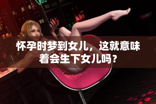 怀孕时梦到女儿，这就意味着会生下女儿吗？