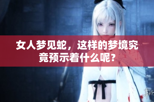 女人梦见蛇，这样的梦境究竟预示着什么呢？