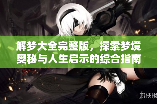 解梦大全完整版，探索梦境奥秘与人生启示的综合指南