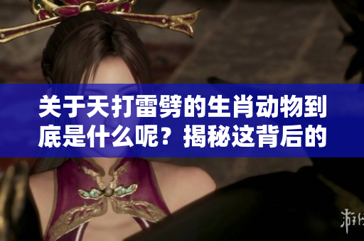 关于天打雷劈的生肖动物到底是什么呢？揭秘这背后的真实含义与谜团。