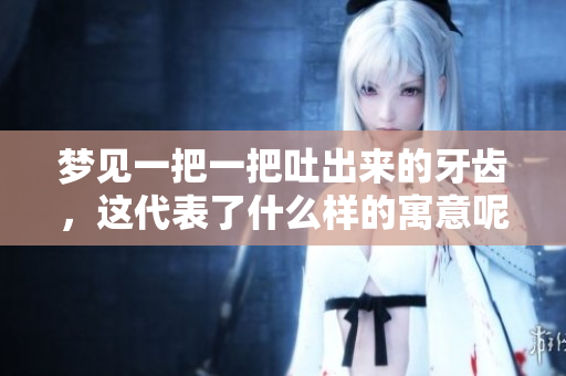 梦见一把一把吐出来的牙齿，这代表了什么样的寓意呢