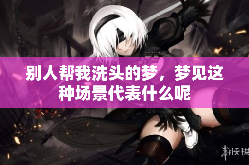 别人帮我洗头的梦，梦见这种场景代表什么呢