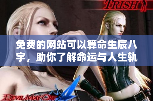 免费的网站可以算命生辰八字，助你了解命运与人生轨迹