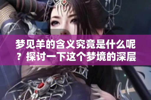梦见羊的含义究竟是什么呢？探讨一下这个梦境的深层寓意。