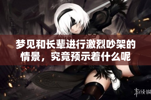 梦见和长辈进行激烈吵架的情景，究竟预示着什么呢