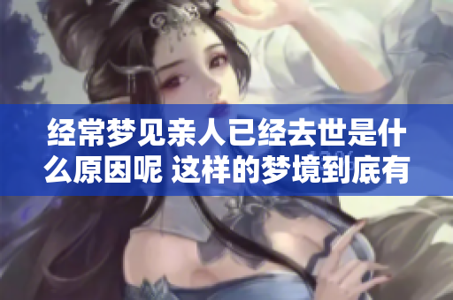 经常梦见亲人已经去世是什么原因呢 这样的梦境到底有什么深意呢
