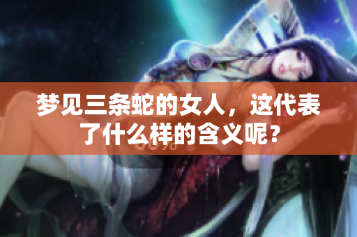 梦见三条蛇的女人,这代表了什么样的含义呢? 梦见三条蛇的女人,这代表了什么样的含义呢?