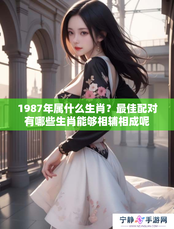 1987年属什么生肖？最佳配对有哪些生肖能够相辅相成呢