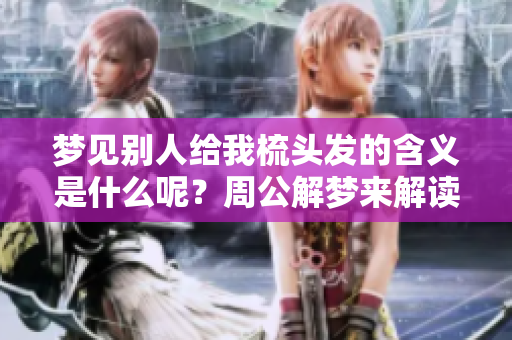 梦见别人给我梳头发的含义是什么呢？周公解梦来解读这个梦境。