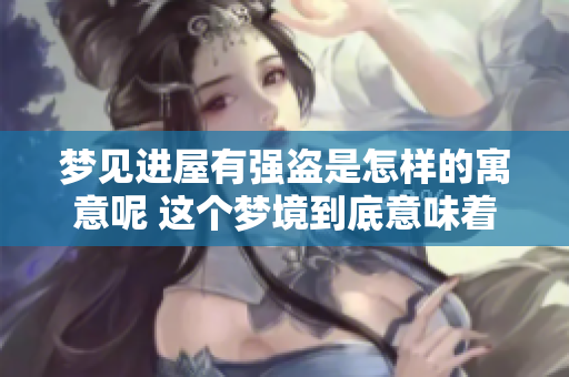 梦见进屋有强盗是怎样的寓意呢 这个梦境到底意味着什么呢