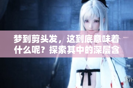 梦到剪头发，这到底意味着什么呢？探索其中的深层含义与解释。