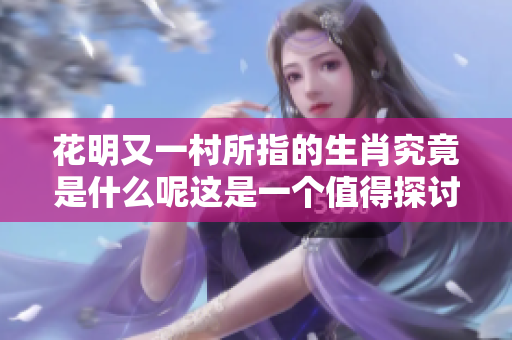 花明又一村所指的生肖究竟是什么呢这是一个值得探讨的问题