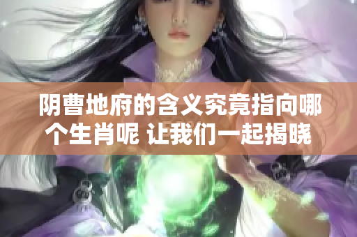 阴曹地府的含义究竟指向哪个生肖呢 让我们一起揭晓这个谜底吧