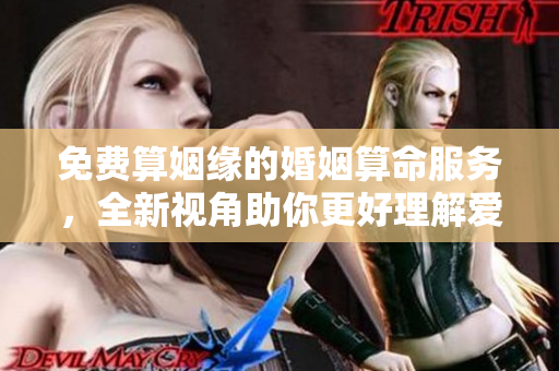 免费算姻缘的婚姻算命服务，全新视角助你更好理解爱情运势