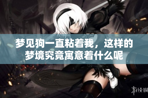 梦见狗一直粘着我，这样的梦境究竟寓意着什么呢