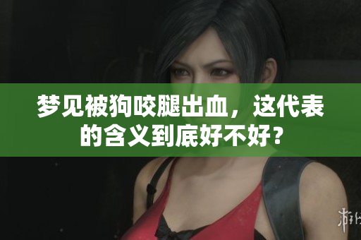 梦见被狗咬腿出血，这代表的含义到底好不好？