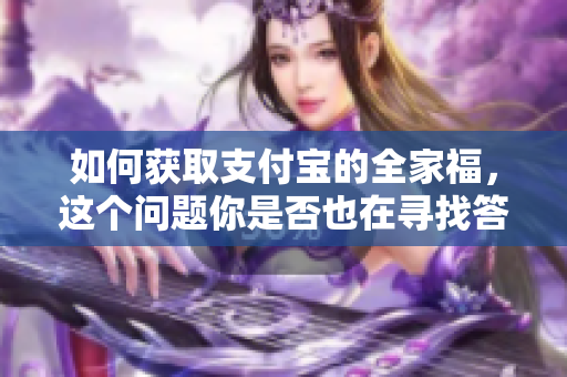如何获取支付宝的全家福，这个问题你是否也在寻找答案呢