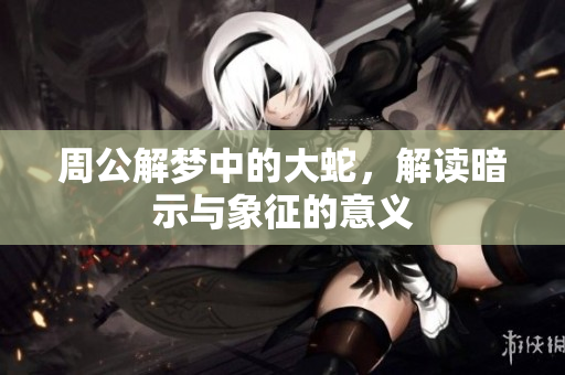 周公解梦中的大蛇，解读暗示与象征的意义