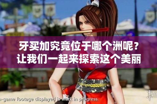 牙买加究竟位于哪个洲呢？让我们一起来探索这个美丽的岛国。