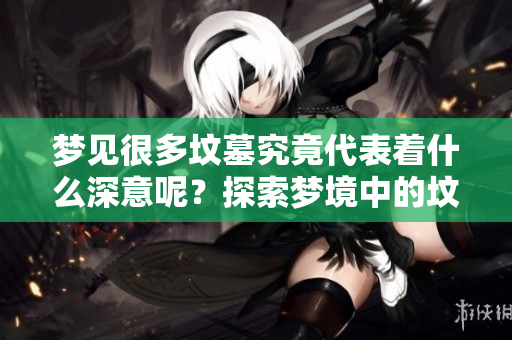 梦见很多坟墓究竟代表着什么深意呢？探索梦境中的坟墓象征意义。