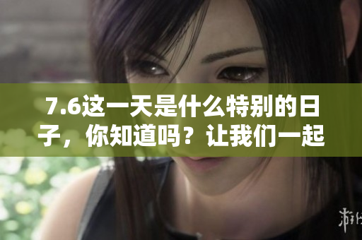 7.6这一天是什么特别的日子，你知道吗？让我们一起来了解一下吧！