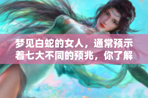 梦见白蛇的女人，通常预示着七大不同的预兆，你了解吗