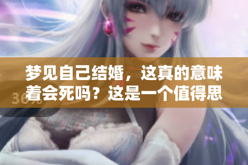 梦见自己结婚，这真的意味着会死吗？这是一个值得思考的问题。