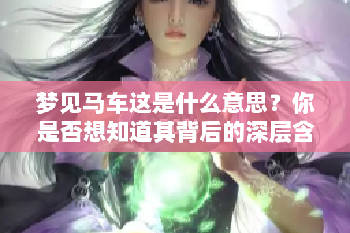 梦见马车这是什么意思？你是否想知道其背后的深层含义和象征呢？